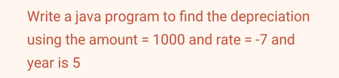 Write a java program to find the depreciation
using the amount = 1000 and rate = -7 and
%3D
year is 5
