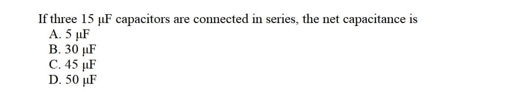 If three 15 µF capacitors are connected in series, the net capacitance is
A. 5 µF
B. 30 µF
C. 45 µF
D. 50 µF
