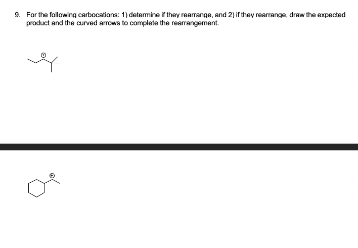 9. For the following carbocations: 1) determine if they rearrange, and 2) if they rearrange, draw the expected
product and the curved arrows to complete the rearrangement.
