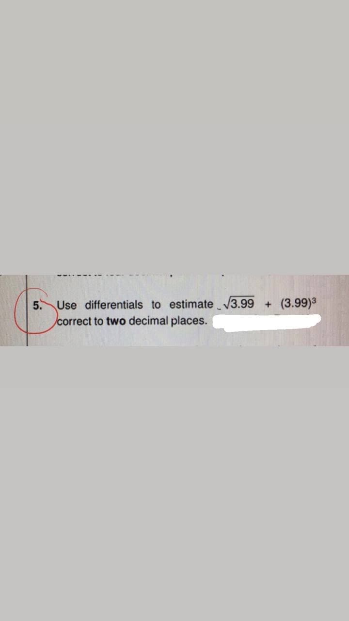 5.
Use differentials to estimate 3.99
(3.99)3
correct to two decimal places.
