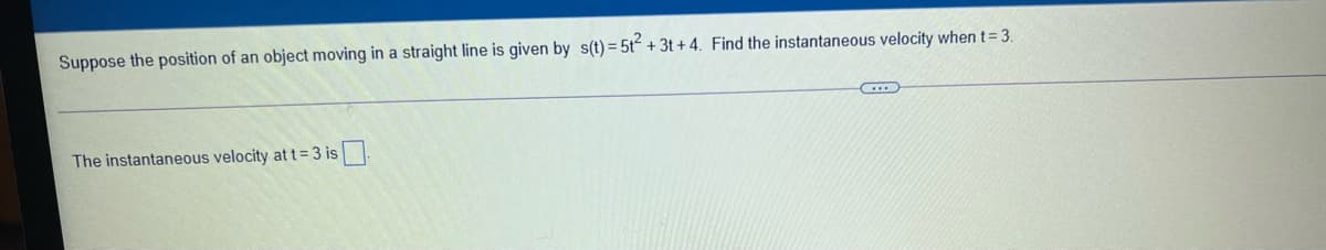 Suppose the position of an object moving in a straight line is given by s(t) = 5t + 3t + 4. Find the instantaneous velocity when t= 3.
The instantaneous velocity at t=3 is
