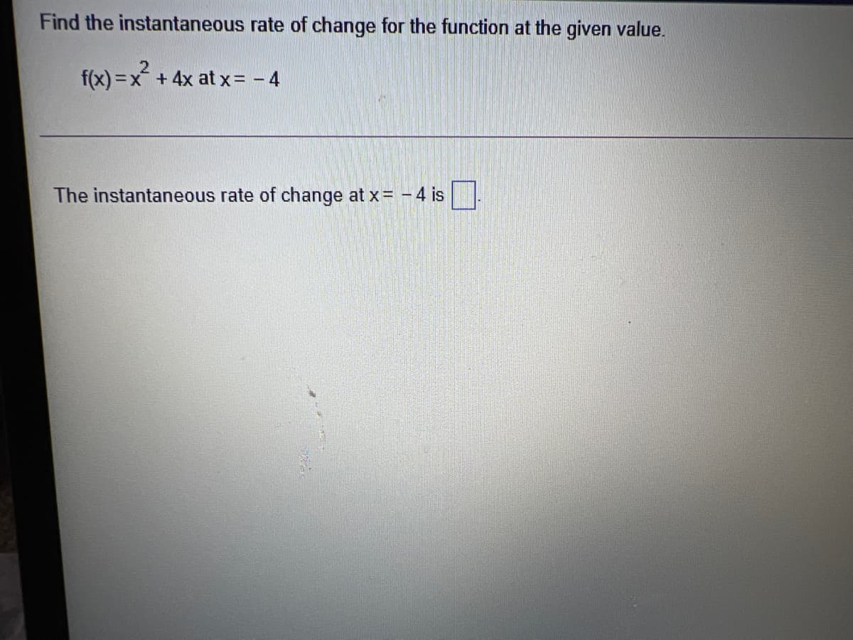 Find the instantaneous rate of change for the function at the given value.
f(x) =x + 4x at x= - 4
The instantaneous rate of change at x= - 4 is
