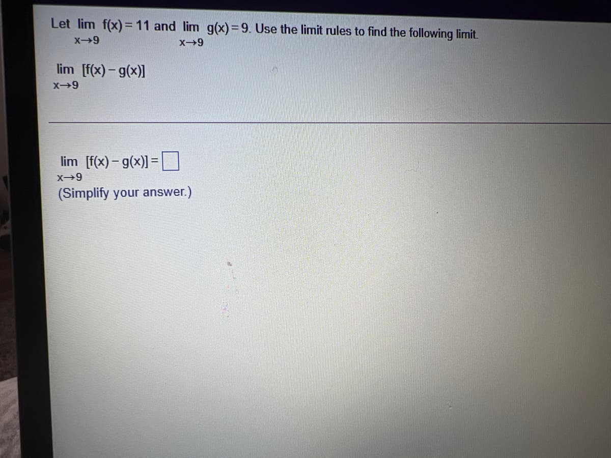 Let lim f(x)= 11 and lim g(x)= 9. Use the limit rules to find the following limit.
lim [f(x)- g(x)]
X-9
lim [f(x)- g(x)] =
(Simplify your answer.)
