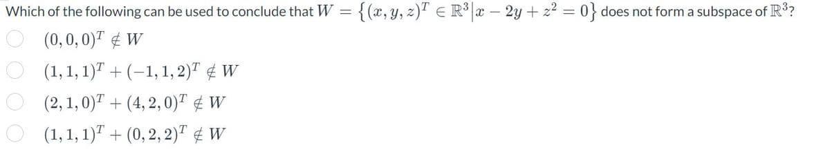 Which of the following can be used to conclude that W = {(x, y, z)¹ = R³|x – 2y + z² = 0} does not form a subspace of R³?
0 0 0 0
(0,0,0)¹ W
(1, 1, 1)T + (−1, 1, 2)
W
(2, 1, 0)¹ + (4,2,0)¹ & W
(1, 1, 1) + (0, 2, 2)¹ & W