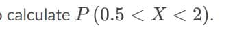 calculate P (0.5 < X < 2).