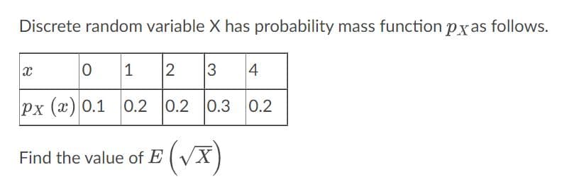 Discrete random variable X has probability mass function pxas follows.
O
1
2 3 4
Px (x) 0.1 0.2 0.2 0.3 0.2
Find the value of E√X)
x