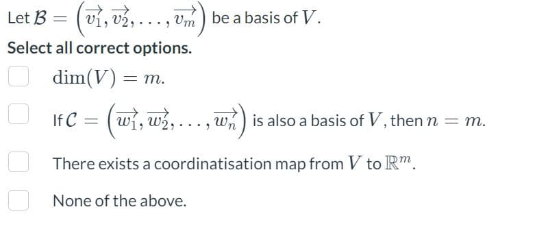 Let B = (v₁, v₂,...,
Um
Select all correct options.
dim(V) = m.
If C = wi, w,
be a basis of V.
None of the above.
w is also a basis of V, then n = m.
There exists a coordinatisation map from V to Rm.