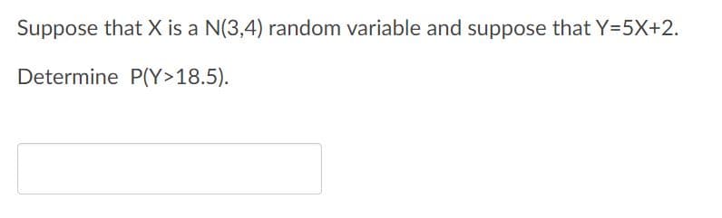 Suppose that X is a N(3,4) random variable and suppose that Y=5X+2.
Determine P(Y>18.5).