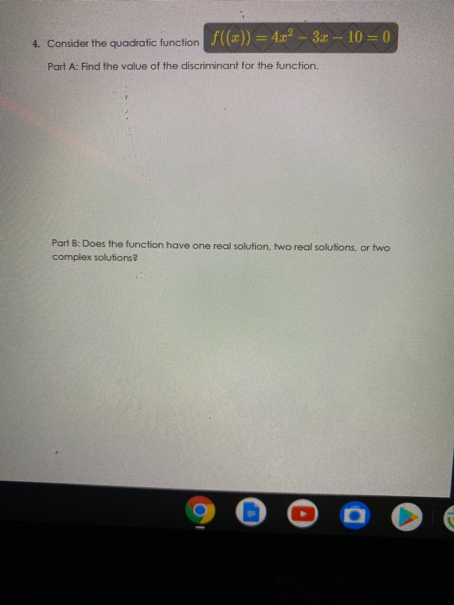4. Consider the quadratic function (()) = 4 - 3– 10 – 0
Part A: Find the value of the discriminant for the function.
Part B: Does the function have one real solution, two real solutions, or two
complex solutions?
