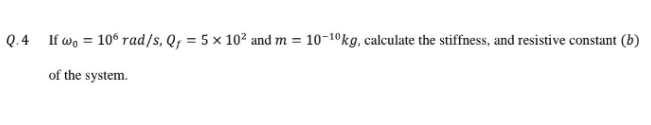 Q.4 If wo = 10ó rad/s, Q; = 5 × 10² and m = 10-10kg, calculate the stiffness, and resistive constant (b)
of the system.
