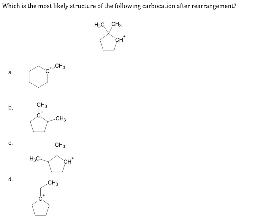 Which is the most likely structure of the following carbocation after rearrangement?
a.
b.
C.
d.
CH3
C.
H3C-
CH3
-CH3
CH3
CH 3
CH*
H3C CH3
CH*