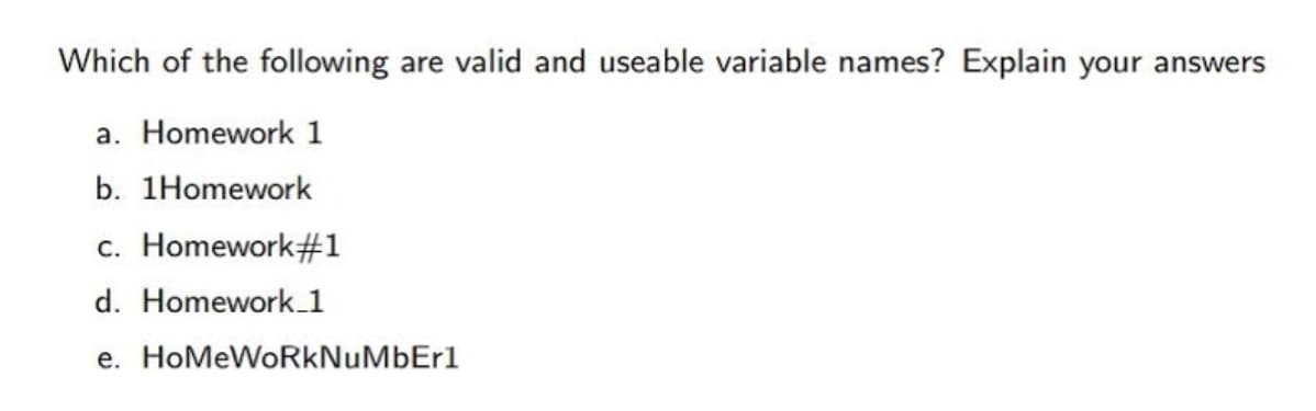 Which of the following are valid and useable variable names? Explain your answers
a. Homework 1
b. 1Homework
c. Homework#1
d. Homework_1
e. HoMeWoRkNuMbEr1
