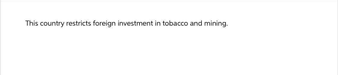 This country restricts foreign investment in tobacco and mining.