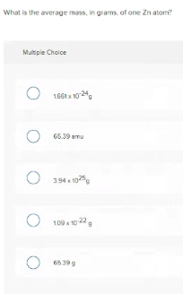 What is the average mass, in grams, of one Zn atom?
Multple Choice
O 1661 a 1024
O 65.39 amu
O 194 x 1025
109 x 10 22g
O 6539 9
