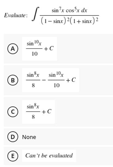 sin'x cos'x dx
Evaluate:
(1- sinx) 2(1+sinx) 2
sin 10x
A
10
sin 10x
+C
10
sin 8x
8
sinx
+C
8
D) None
E
Can't be evaluated
B
C.
