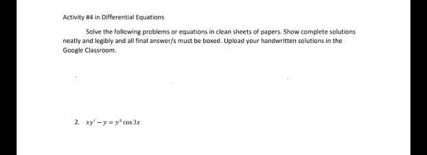 Activity #4 in Differential Equations
Solve the following problems or equations in clean sheets of papers. Show complete solutions
neatly and legibly and all final answer/s must be boxed. Upload your handwritten solutions in the
Google Classroom.
2. xy' - y = y cos 3x
