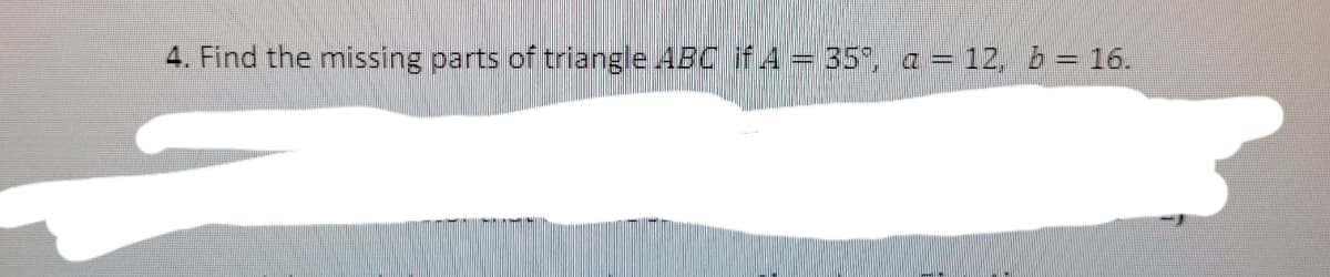 4. Find the missing parts of triangle ABC if 4 = 35", a = 12, b= 16.
