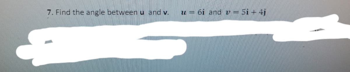 7. Find the angle betweenu and v.
6i and v= 5i + 4j
u
