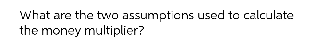 What are the two assumptions used to calculate
the money multiplier?
