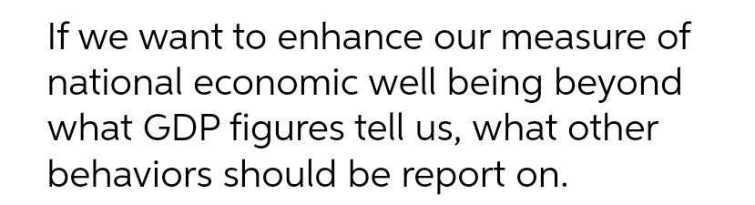 If we want to enhance our measure of
national economic well being beyond
what GDP figures tell us, what other
behaviors should be report on.
