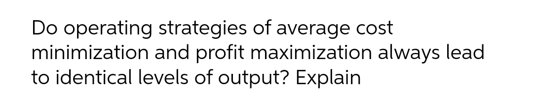 Do operating strategies of average cost
minimization and profit maximization always lead
to identical levels of output? Explain
