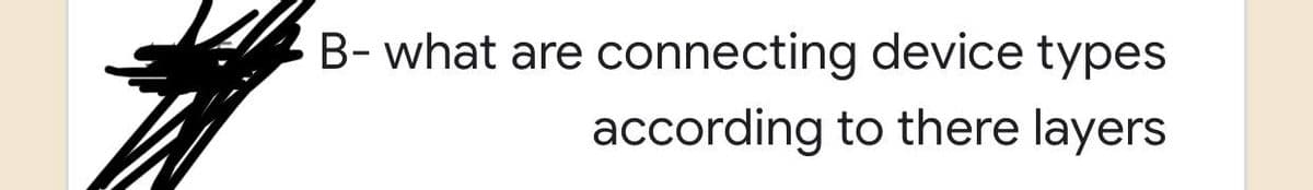 B- what are connecting device types
according to there layers