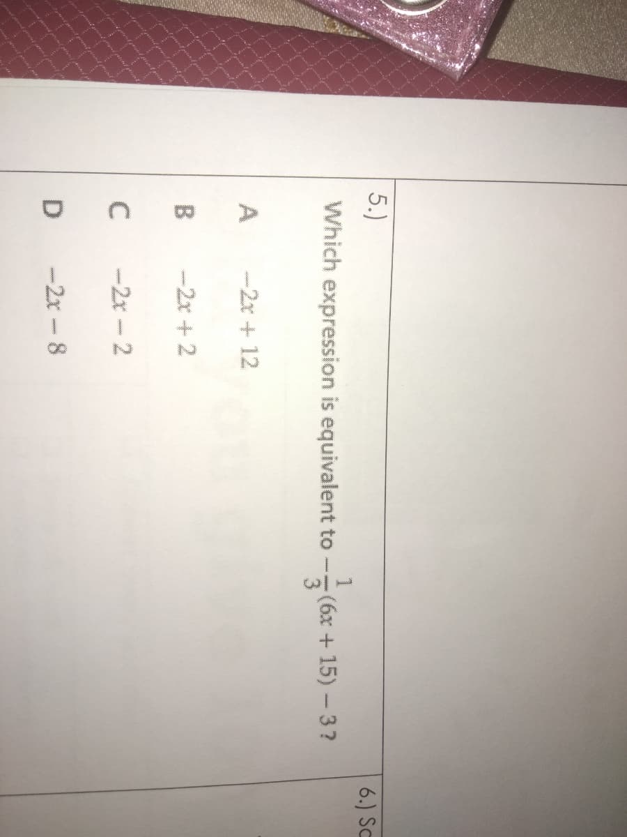 5.)
6.) Sc
Which expression is equivalent to --(6x +
3
15)-3?
A
-2r + 12
B
-2x + 2
C
-2r - 2
D
-2x-8
