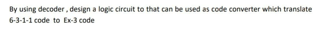By using decoder, design a logic circuit to that can be used as code converter which translate
6-3-1-1 code to Ex-3 code
