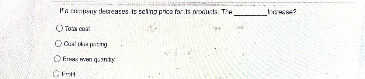 If a company decreases its selling price for its products. The
Increase?
O Total cost
O Cost plus pricing
O Break even quantity.
O Profit
it
