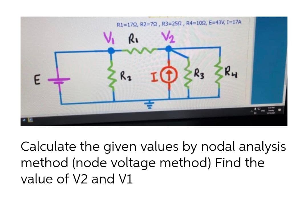 R1=172, R2=72, R3=252, R4-102, E=43V, I=17A
Vi Ro
V2
Ry
R3
Rz
Calculate the given values by nodal analysis
method (node voltage method) Find the
value of V2 and V1
