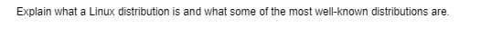 Explain what a Linux distribution is and what some of the most well-known distributions are.
