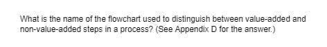 What is the name of the flowchart used to distinguish between value-added and
non-value-added steps in a process? (See Appendix D for the answer.)
