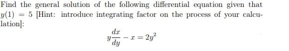 Find the general solution of the following differential equation given that
y(1) = 5 [Hint: introduce integrating factor on the process of your calcu-
lation]:
%3D
dr
y-
- I= 2y?
dy
