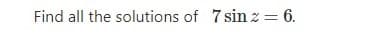 Find all the solutions of 7 sin z= 6.
