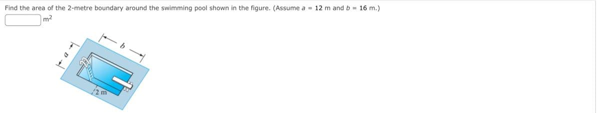 Find the area of the 2-metre boundary around the swimming pool shown in the figure. (Assume a = 12 m and b = 16 m.)
m2
b
2m
