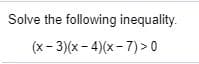 Solve the following inequality.
(x- 3)(x - 4)(x - 7) >0
