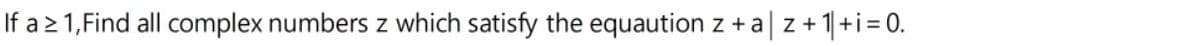 If a 2 1, Find all complex numbers z which satisfy the equaution z + a| z+ 1|+i= 0.
