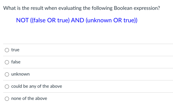 What is the result when evaluating the following Boolean expression?
NOT ((false OR true) AND (unknown OR true))
O true
false
unknown
could be any of the above
none of the above