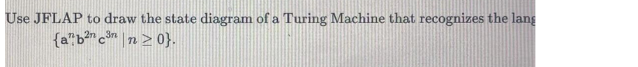 Use JFLAP to draw the state diagram of a Turing Machine that recognizes the lang
{a b²n c³nn ≥ 0}.