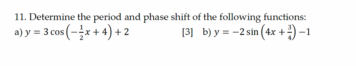 11. Determine the period and phase shift of the following functions:
a) y = 3 cos (-x + 4) + 2
[3] b) y = −2 sin (4x + ³) −1