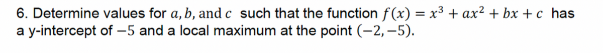 6. Determine values for a, b, and c such that the function f(x) = x³ + ax² +bx+c has
a y-intercept of -5 and a local maximum at the point (-2,-5).