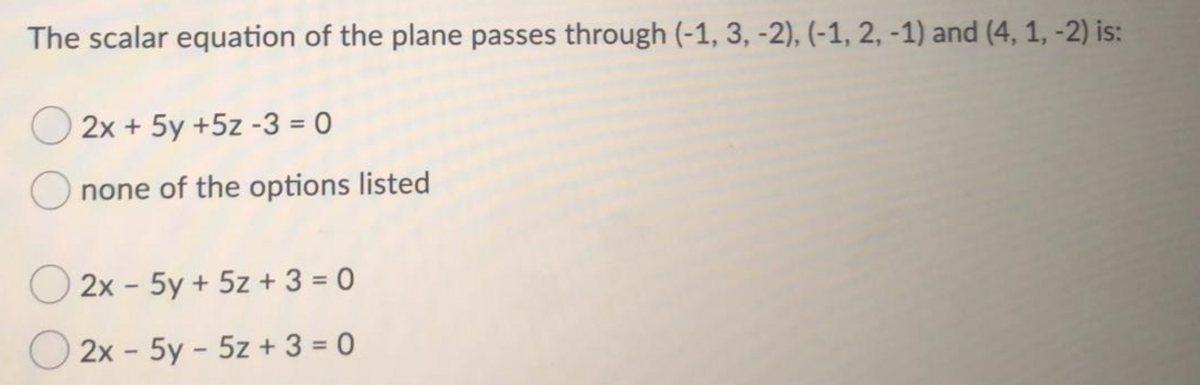 The scalar equation of the plane passes through (-1, 3, -2), (-1, 2, -1) and (4, 1, -2) is:
2x + 5y +5z -3 = 0
none of the options listed
O 2x - 5y + 5z + 3 = 0
2x - 5y - 5z + 3 = 0
