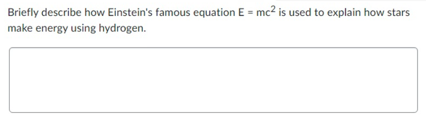 Briefly describe how Einstein's famous equation E = mc² is used to explain how stars
make energy using hydrogen.