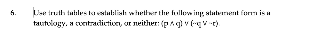 Use truth tables to establish whether the following statement form is a
tautology, a contradiction,
6.
or neither: (p A q) v (~q v ~r).
