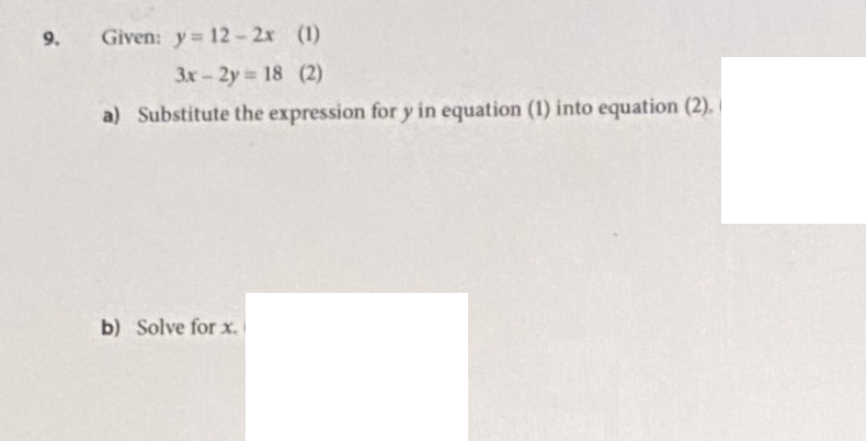 9.
Given: y = 12-2x (1)
3x-2y = 18 (2)
a) Substitute the expression for y in equation (1) into equation (2).
b) Solve for x.