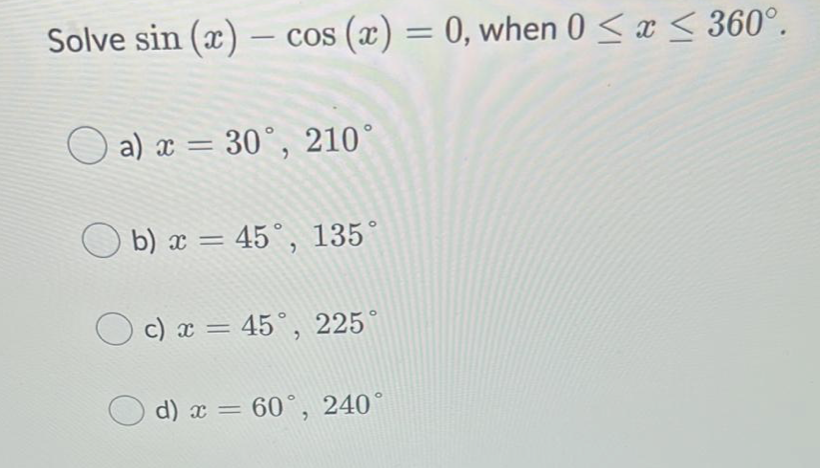 Solve sin (x) – cos (x) = 0, when 0 < x < 360°.
-
a) x = 30°, 210°
O b) x = 45°, 135°
c) x = 45°, 225°
d) x = 60°, 240°
