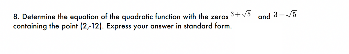 3+√5
8. Determine the equation of the quadratic function with the zeros
containing the point (2,-12). Express your answer in standard form.
and 3-√5