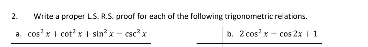 2. Write a proper L.S. R.S. proof for each of the following trigonometric relations.
a. cos²x+cot² x + sin²x =
csc² x
b. 2 cos²x = cos 2x + 1