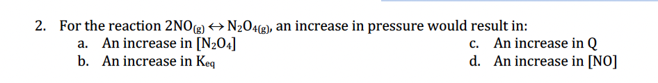 2. For the reaction 2NO(g) →N₂04(g), an increase in pressure would result in:
a. An increase in [N₂04]
b. An increase in Keq
c.
d.
An increase in Q
An increase in [NO]