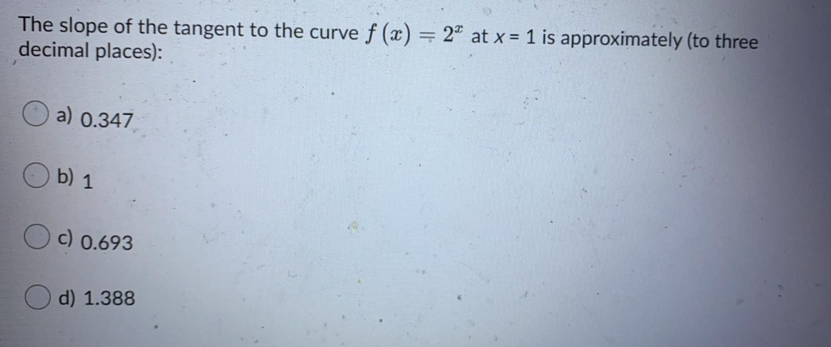 The slope of the tangent to the curve f (x) = 2" at x = 1 is approximately (to three
decimal places):
a) 0.347
b) 1
O c) 0.693
O d) 1.388
